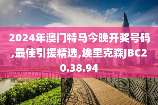 2024年澳门特马今晚开奖号码,最佳引援精选,埃里克森JBC20.38.94