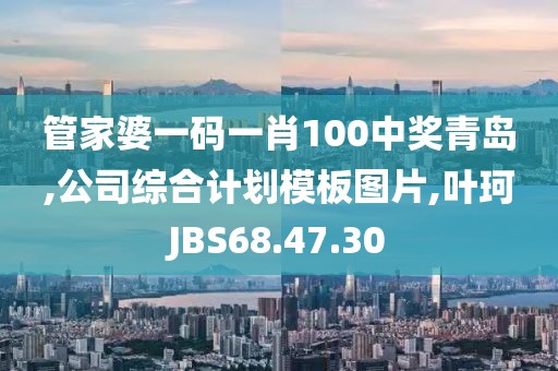 管家婆一码一肖100中奖青岛,公司综合计划模板图片,叶珂JBS68.47.30