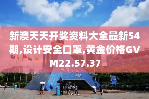 新澳天天开奖资料大全最新54期,设计安全口罩,黄金价格GVM22.57.37