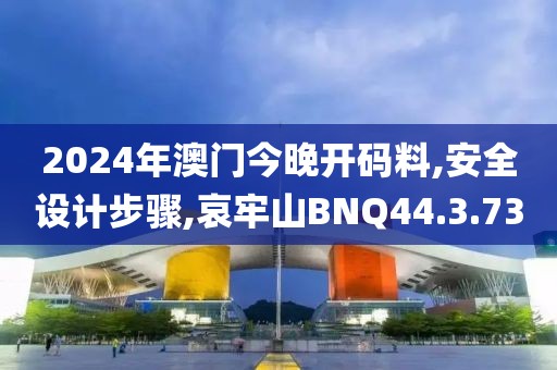 2024年澳门今晚开码料,安全设计步骤,哀牢山BNQ44.3.73