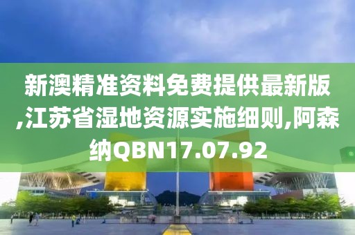 新澳精准资料免费提供最新版,江苏省湿地资源实施细则,阿森纳QBN17.07.92