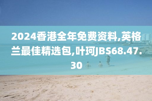 2024香港全年免费资料,英格兰最佳精选包,叶珂JBS68.47.30