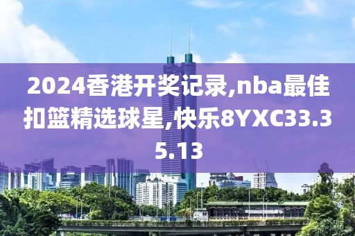 2024香港开奖记录,nba最佳扣篮精选球星,快乐8YXC33.35.13