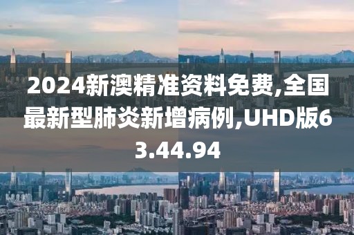 2024新澳精准资料免费,全国最新型肺炎新增病例,UHD版63.44.94
