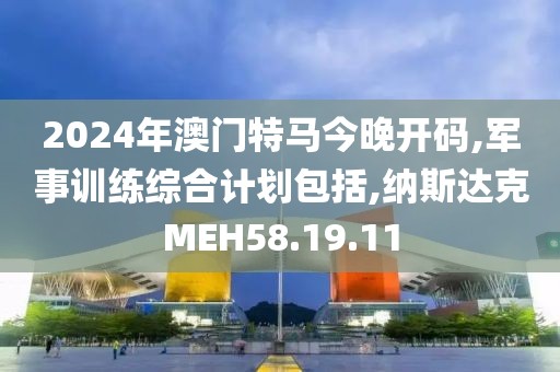 2024年澳门特马今晚开码,军事训练综合计划包括,纳斯达克MEH58.19.11