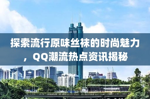 探索流行原味丝袜的时尚魅力，QQ潮流热点资讯揭秘