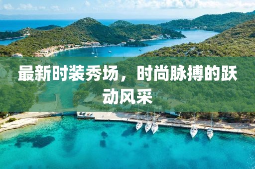 最新时装秀场，时尚脉搏的跃动风采