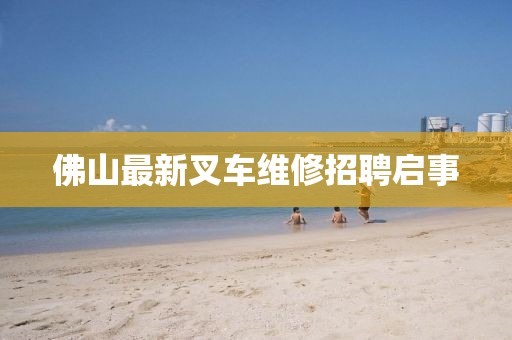 佛山最新叉车维修招聘启事