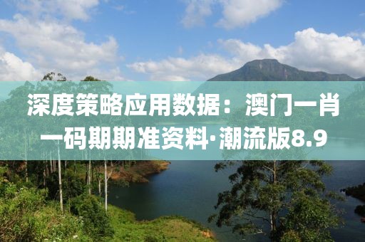 深度策略应用数据：澳门一肖一码期期准资料·潮流版8.9