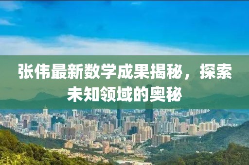 张伟最新数学成果揭秘，探索未知领域的奥秘