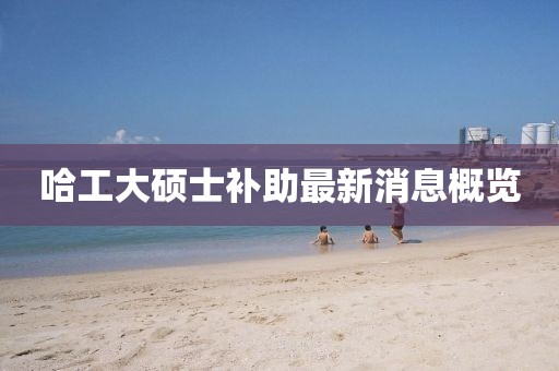 哈工大硕士补助最新消息概览