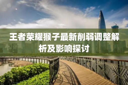 王者荣耀猴子最新削弱调整解析及影响探讨