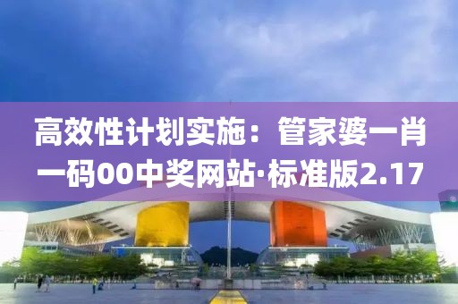 高效性计划实施：管家婆一肖一码00中奖网站·标准版2.17