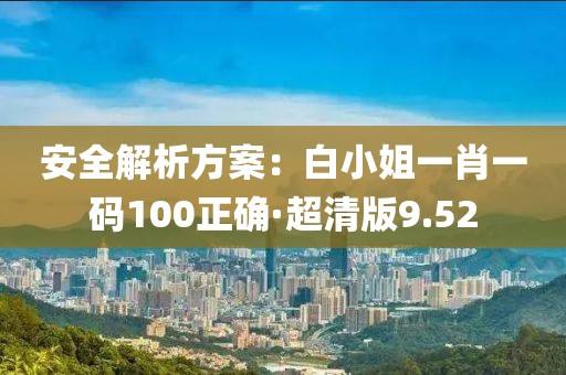 安全解析方案：白小姐一肖一码100正确·超清版9.52