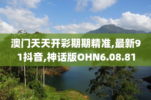 澳门天天开彩期期精准,最新91抖音,神话版OHN6.08.81