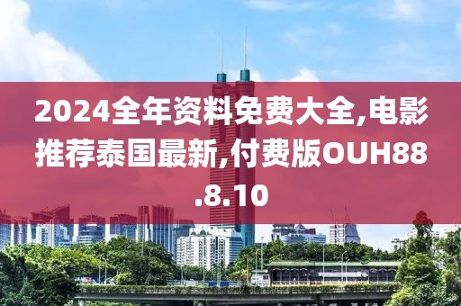 2024全年资料免费大全,电影推荐泰国最新,付费版OUH88.8.10