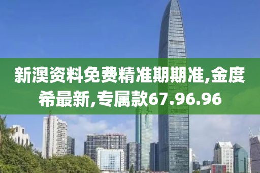 新澳资料免费精准期期准,金度希最新,专属款67.96.96