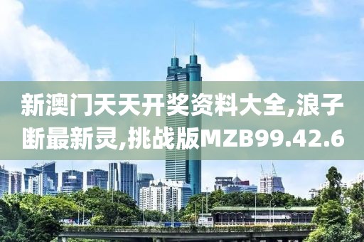 新澳门天天开奖资料大全,浪子断最新灵,挑战版MZB99.42.60