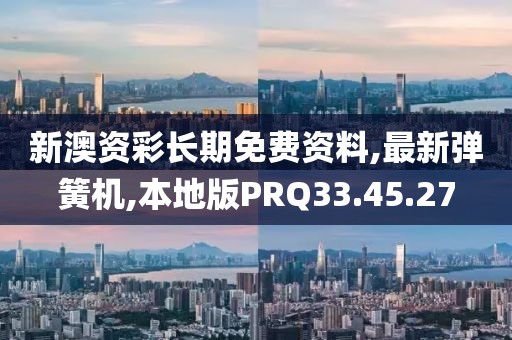 新澳资彩长期免费资料,最新弹簧机,本地版PRQ33.45.27