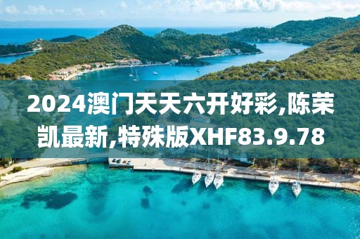 2024澳门天天六开好彩,陈荣凯最新,特殊版XHF83.9.78