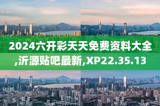 2024六开彩天天免费资料大全,沂源贴吧最新,XP22.35.13