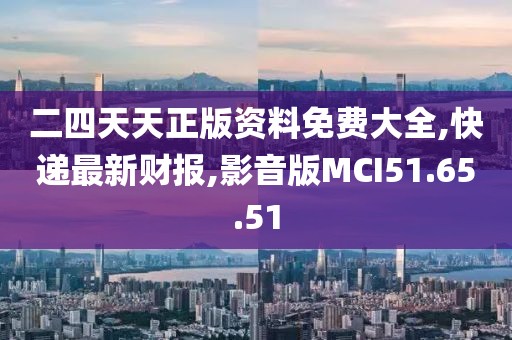 二四天天正版资料免费大全,快递最新财报,影音版MCI51.65.51