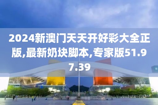 2024新澳门天天开好彩大全正版,最新奶块脚本,专家版51.97.39