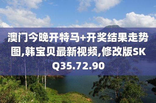 澳门今晚开特马+开奖结果走势图,韩宝贝最新视频,修改版SKQ35.72.90