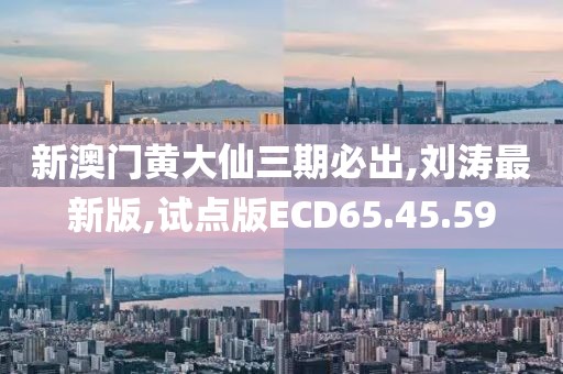 新澳门黄大仙三期必出,刘涛最新版,试点版ECD65.45.59