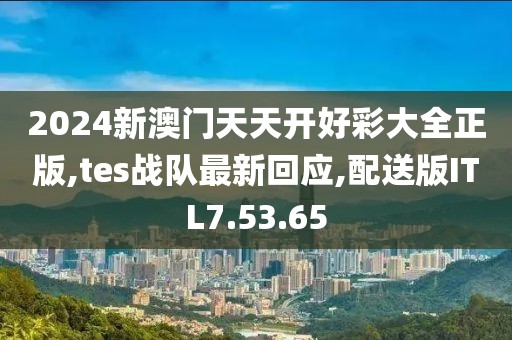 2024新澳门天天开好彩大全正版,tes战队最新回应,配送版ITL7.53.65