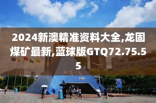 2024新澳精准资料大全,龙固煤矿最新,蓝球版GTQ72.75.55