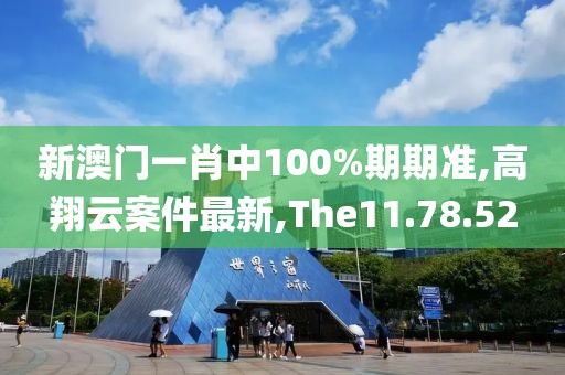 新澳门一肖中100%期期准,高翔云案件最新,The11.78.52
