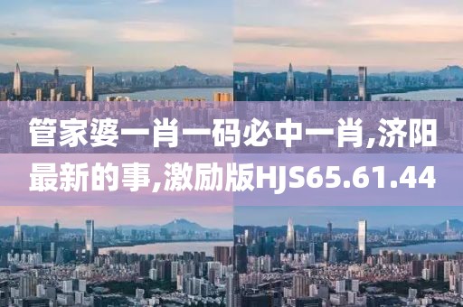 管家婆一肖一码必中一肖,济阳最新的事,激励版HJS65.61.44
