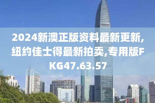 2024新澳正版资料最新更新,纽约佳士得最新拍卖,专用版FKG47.63.57
