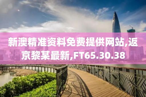 新澳精准资料免费提供网站,返京黎某最新,FT65.30.38