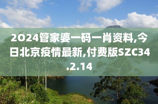 2O24管家婆一码一肖资料,今日北京疫情最新,付费版SZC34.2.14