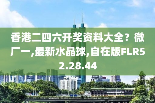 香港二四六开奖资料大全？微厂一,最新水晶球,自在版FLR52.28.44