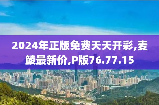 2024年正版免费天天开彩,麦鲮最新价,P版76.77.15