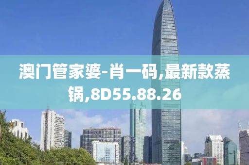 澳门管家婆-肖一码,最新款蒸锅,8D55.88.26