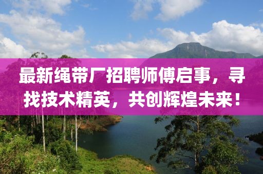 最新绳带厂招聘师傅启事，寻找技术精英，共创辉煌未来！