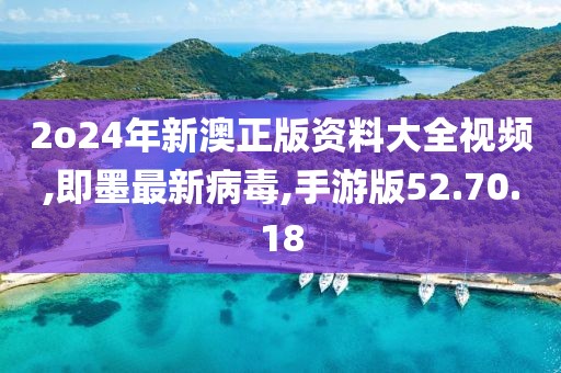 2o24年新澳正版资料大全视频,即墨最新病毒,手游版52.70.18