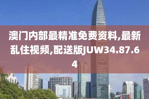 澳门内部最精准免费资料,最新乱住视频,配送版JUW34.87.64