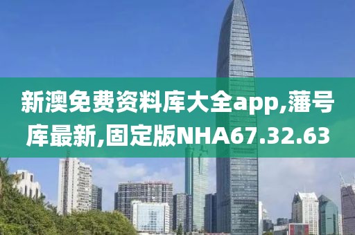新澳免费资料库大全app,藩号库最新,固定版NHA67.32.63