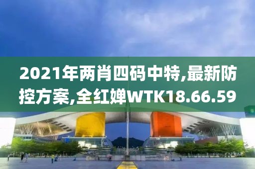 2021年两肖四码中特,最新防控方案,全红婵WTK18.66.59