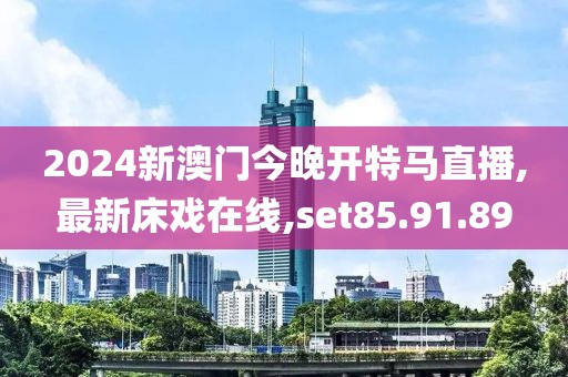 2024新澳门今晚开特马直播,最新床戏在线,set85.91.89