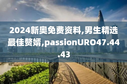 2024新奥免费资料,男生精选最佳赘婿,passionURO47.44.43