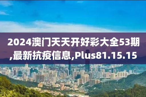 2024澳门天天开好彩大全53期,最新抗疫信息,Plus81.15.15