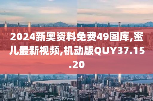 2024新奥资料免费49图库,蜜儿最新视频,机动版QUY37.15.20