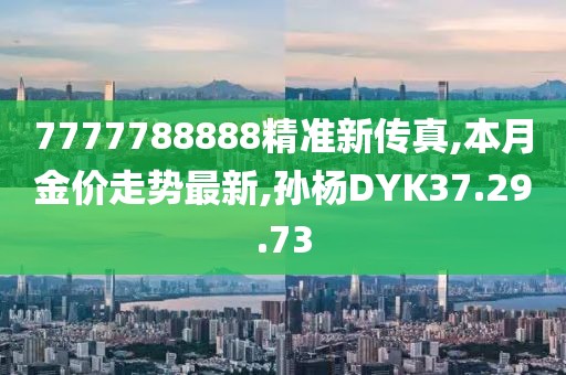7777788888精准新传真,本月金价走势最新,孙杨DYK37.29.73