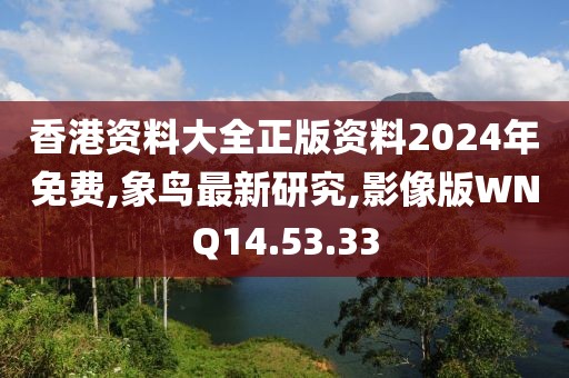 香港资料大全正版资料2024年免费,象鸟最新研究,影像版WNQ14.53.33